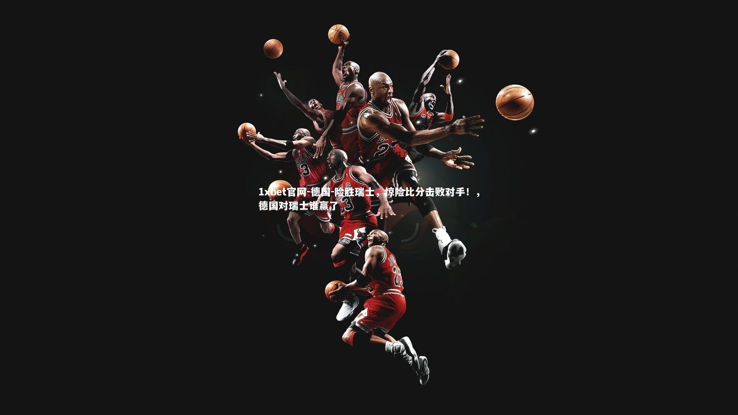 1xbet官网-德国-险胜瑞士，惊险比分击败对手！，德国对瑞士谁赢了