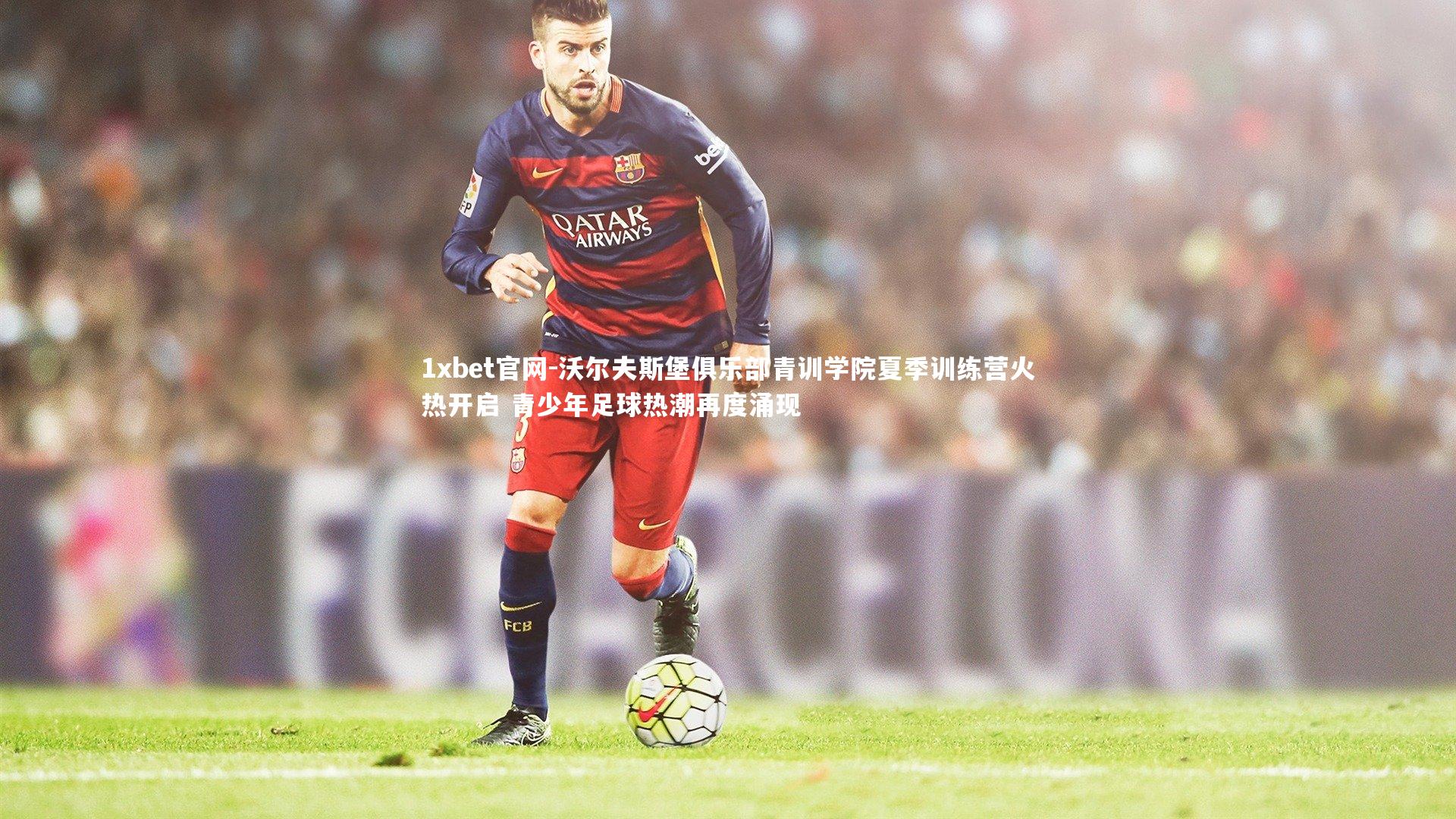 1xbet官网-沃尔夫斯堡俱乐部青训学院夏季训练营火热开启 青少年足球热潮再度涌现