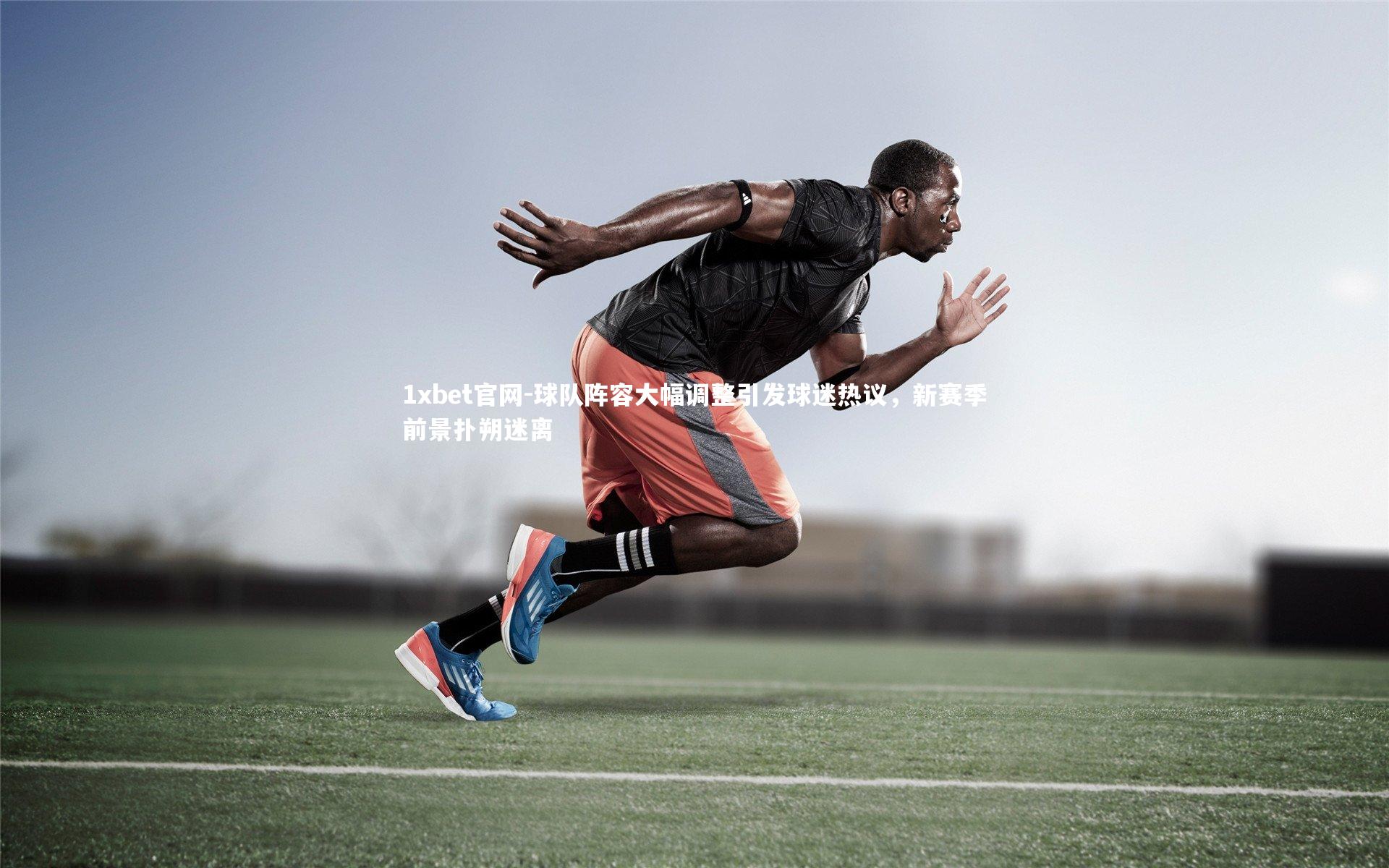 球队阵容大幅调整引发球迷热议，新赛季前景扑朔迷离